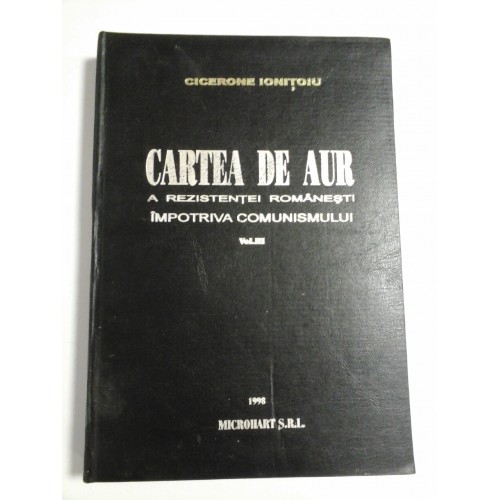 CARTEA DE AUR A REZISTENTEI ROMANESTI IMPOTRIVA COMUNISMULUI - CICERONE IONITOIU- vol.3 CARTEA DE AUR A REZISTENTEI ROMANESTI IMPOTRIVA COMUNISMULUI - CICERONE IONITOIU- vol.3